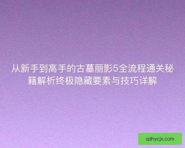 从新手到高手的古墓丽影5全流程通关秘籍解析终极隐藏要素与技巧详解