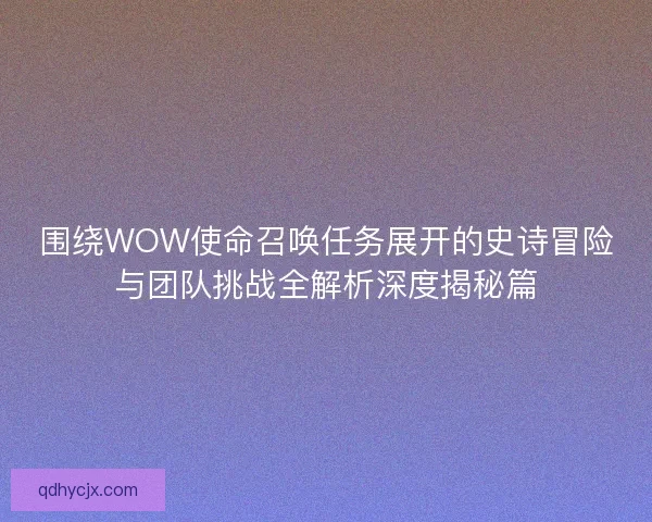 围绕WOW使命召唤任务展开的史诗冒险与团队挑战全解析深度揭秘篇