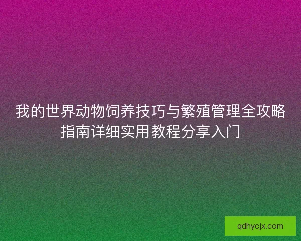 我的世界动物饲养技巧与繁殖管理全攻略指南详细实用教程分享入门