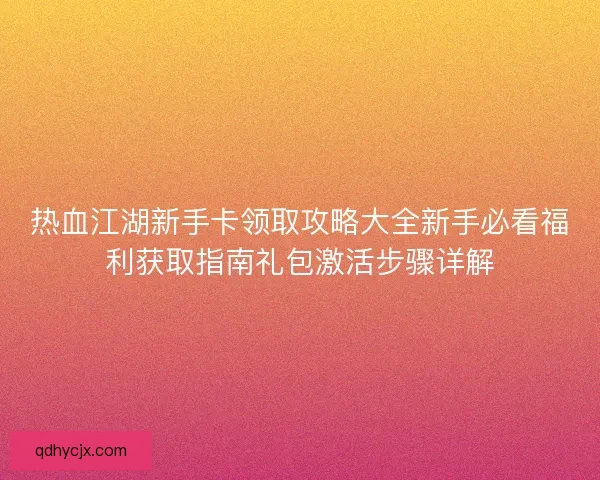 热血江湖新手卡领取攻略大全新手必看福利获取指南礼包激活步骤详解